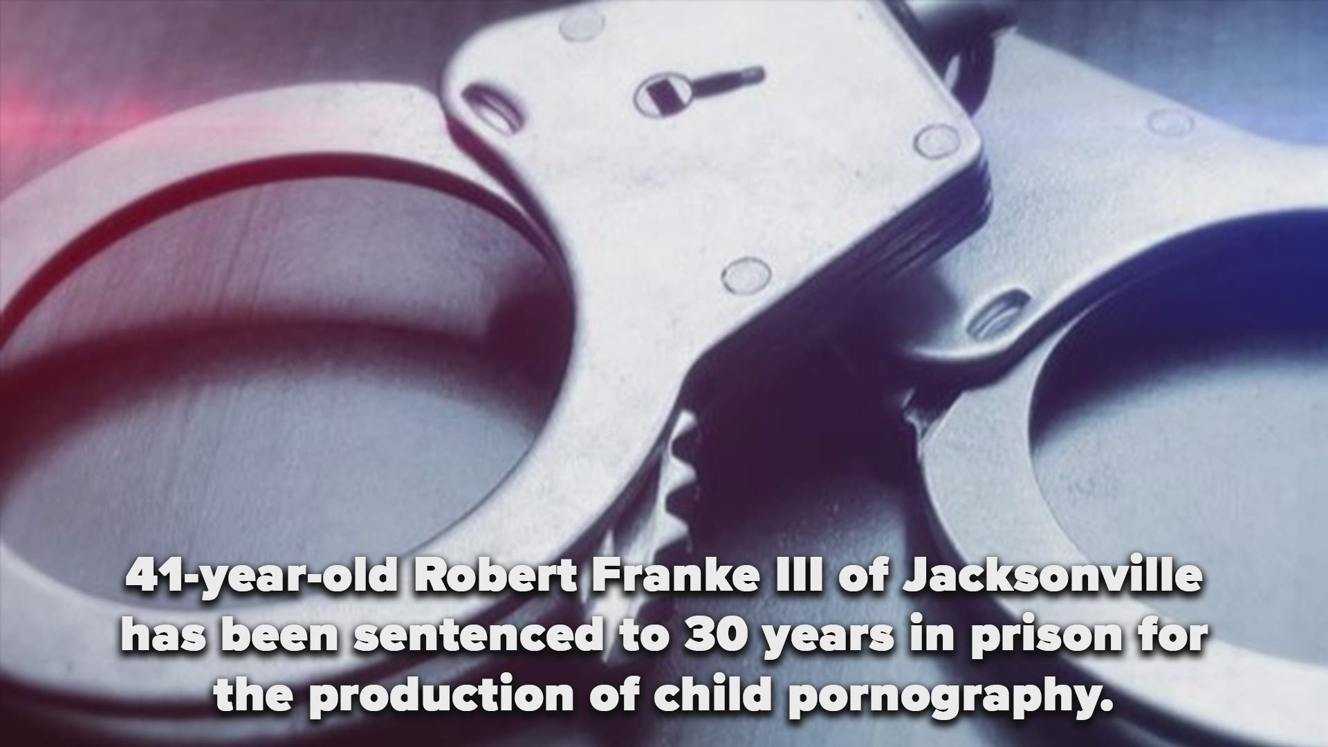 41-year-old Robert Franke III of Jacksonville has been sentenced to 30 years in prison for the production of child pornography.