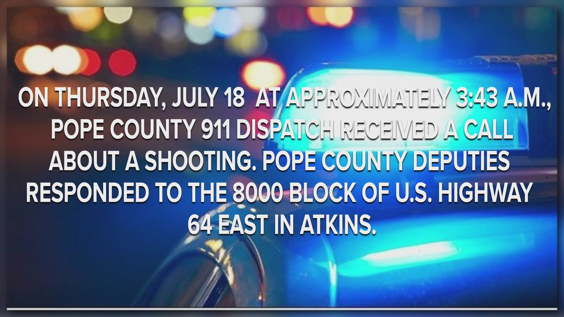 On Thursday, July 18 at approximately 3:43 a.m., Pope County 911 Dispatch received a call about a shooting.